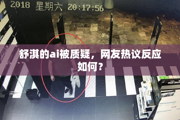 舒淇的ai被质疑，网友热议反应如何？