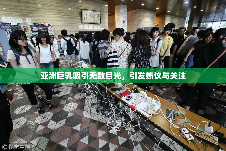 亚洲巨乳吸引无数目光，引发热议与关注