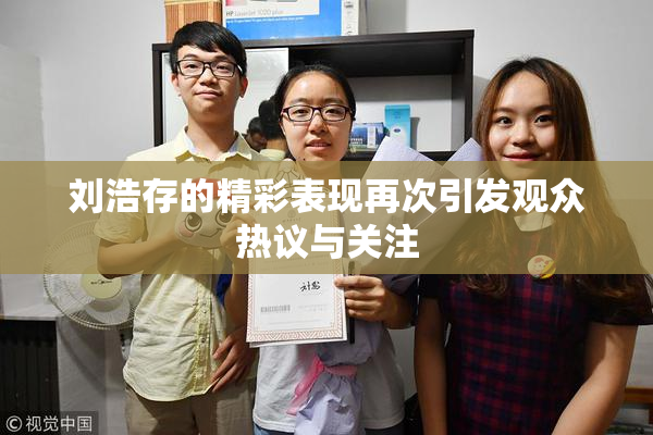刘浩存的精彩表现再次引发观众热议与关注