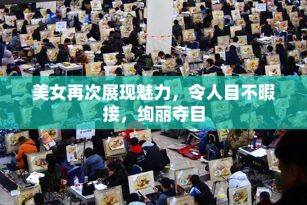 美女再次展现魅力，令人目不暇接，绚丽夺目