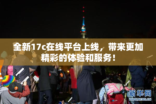 全新17c在线平台上线，带来更加精彩的体验和服务！