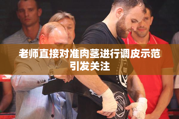老师直接对准肉茎进行调皮示范引发关注