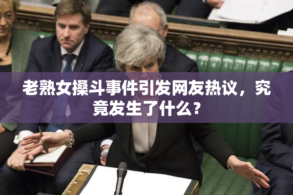 老熟女搡斗事件引发网友热议，究竟发生了什么？