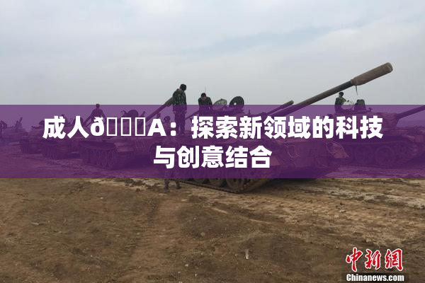 成人🔞A：探索新领域的科技与创意结合