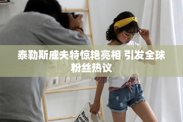 泰勒斯威夫特惊艳亮相 引发全球粉丝热议