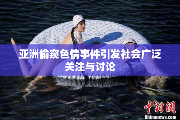 亚洲偷窥色情事件引发社会广泛关注与讨论