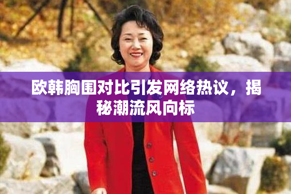 欧韩胸围对比引发网络热议，揭秘潮流风向标