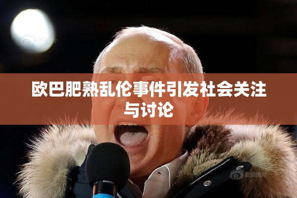 欧巴肥熟乱伦事件引发社会关注与讨论