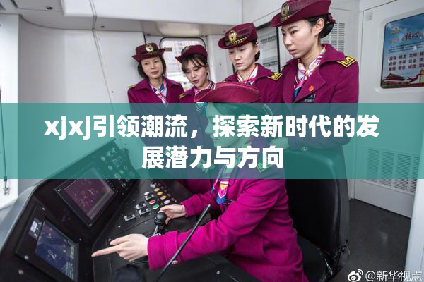 xjxj引领潮流，探索新时代的发展潜力与方向