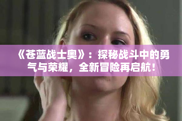 《苍蓝战士奥》：探秘战斗中的勇气与荣耀，全新冒险再启航！