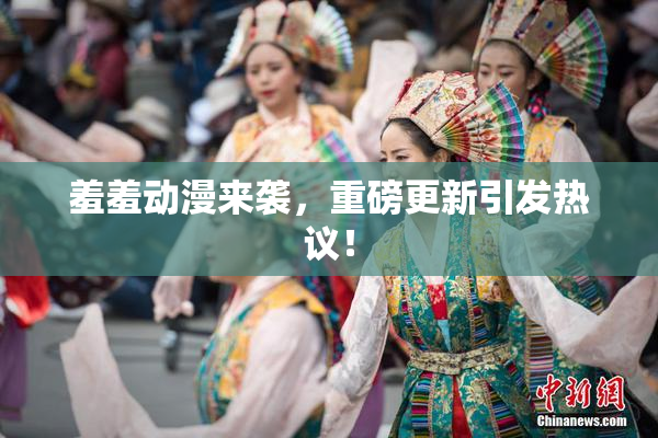 羞羞动漫来袭，重磅更新引发热议！