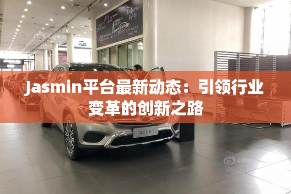 Jasmin平台最新动态：引领行业变革的创新之路
