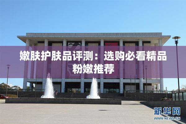 嫩肤护肤品评测：选购必看精品粉嫩推荐