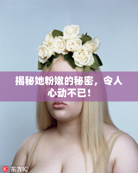 揭秘她粉嫩的秘密，令人心动不已！