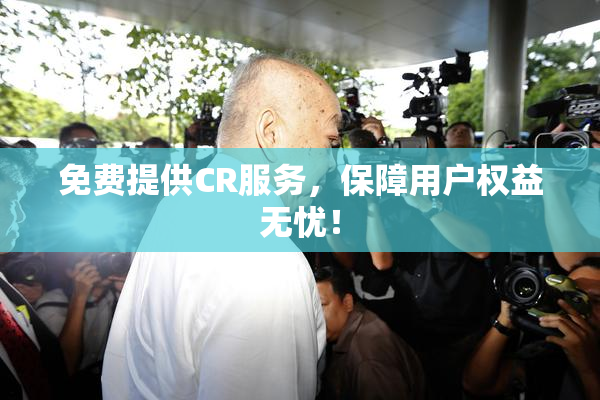 免费提供CR服务，保障用户权益无忧！