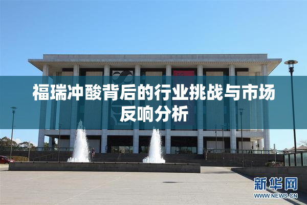 福瑞冲酸背后的行业挑战与市场反响分析