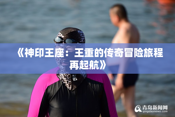 《神印王座：王重的传奇冒险旅程再起航》