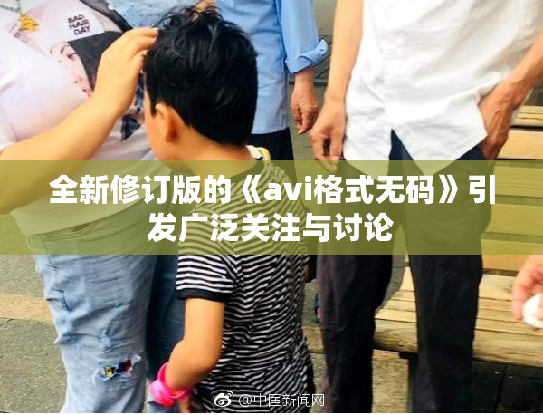 全新修订版的《avi格式无码》引发广泛关注与讨论