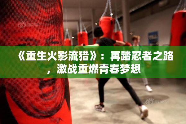 《重生火影流猎》：再踏忍者之路，激战重燃青春梦想