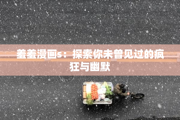羞羞漫画s：探索你未曾见过的疯狂与幽默
