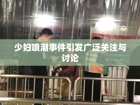 少妇喷潮事件引发广泛关注与讨论