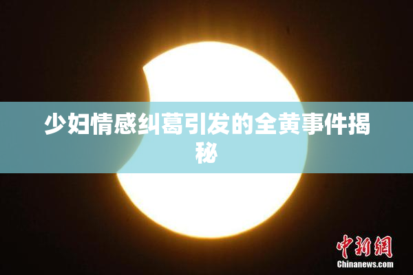 少妇情感纠葛引发的全黄事件揭秘