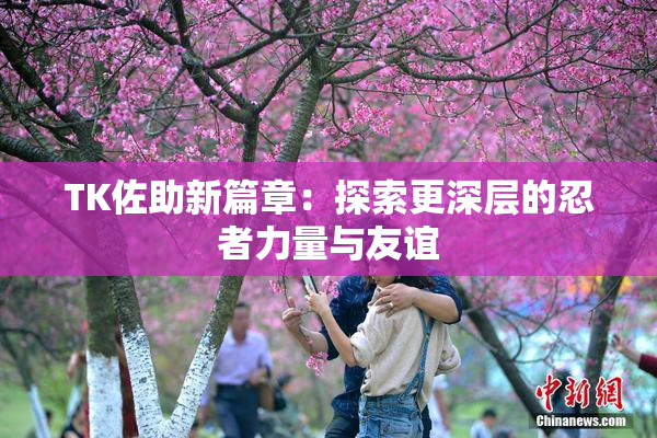 TK佐助新篇章：探索更深层的忍者力量与友谊