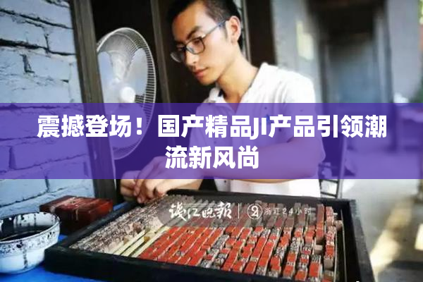 震撼登场！国产精品JI产品引领潮流新风尚
