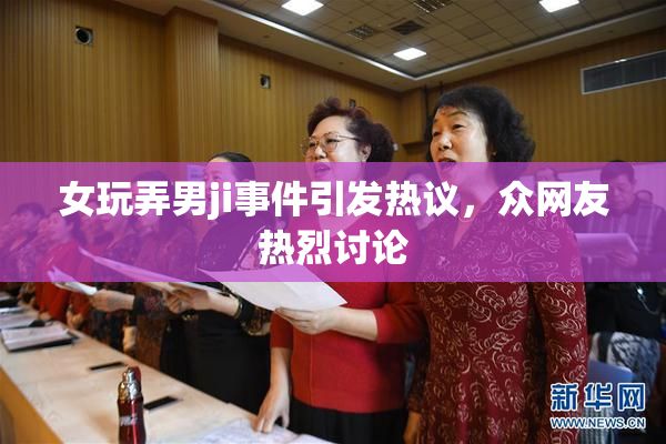 女玩弄男ji事件引发热议，众网友热烈讨论