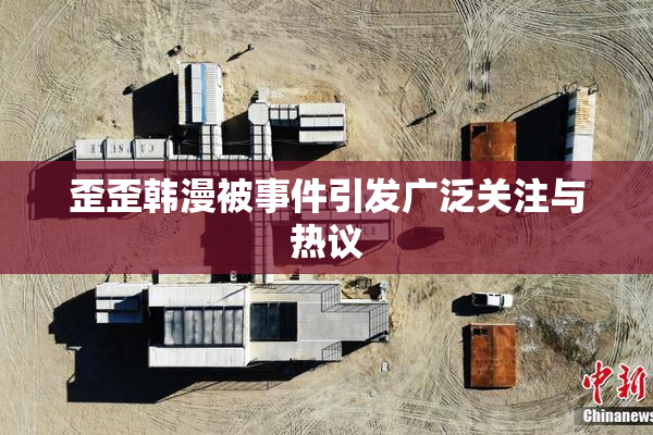 歪歪韩漫被事件引发广泛关注与热议
