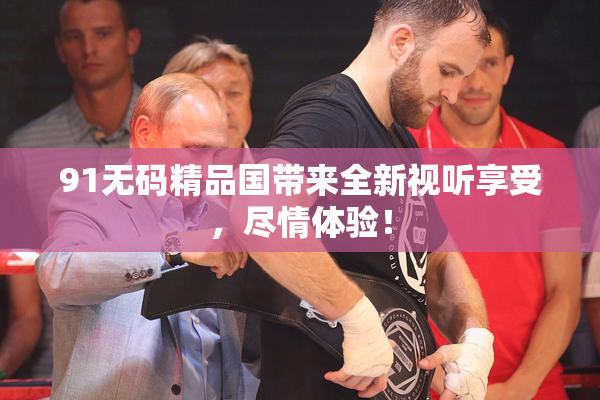 91无码精品国带来全新视听享受，尽情体验！