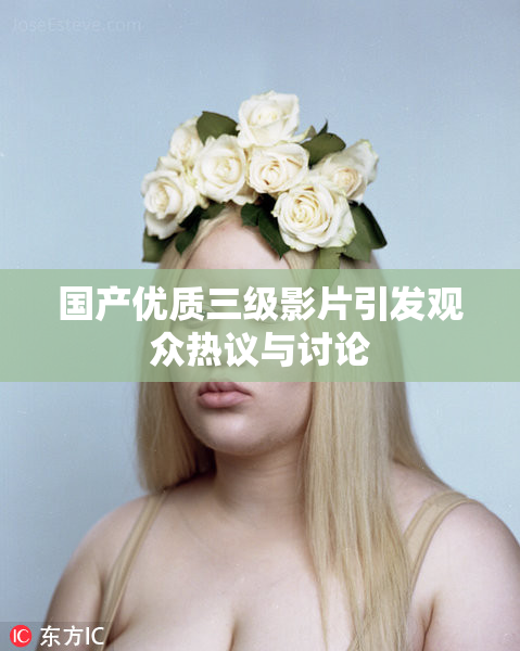 国产优质三级影片引发观众热议与讨论