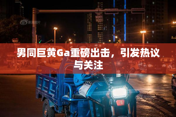 男同巨黄Ga重磅出击，引发热议与关注