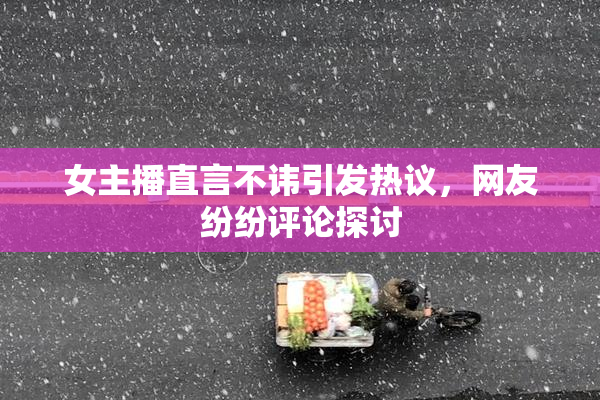 女主播直言不讳引发热议，网友纷纷评论探讨