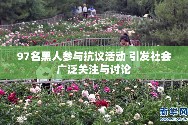 97名黑人参与抗议活动 引发社会广泛关注与讨论