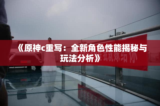 《原神c重写：全新角色性能揭秘与玩法分析》