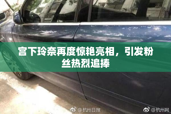 宫下玲奈再度惊艳亮相，引发粉丝热烈追捧