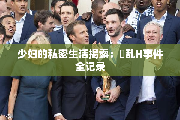 少妇的私密生活揭露：婬乱H事件全记录