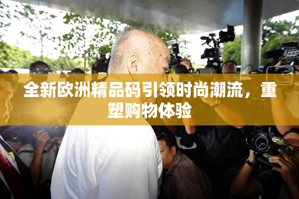 全新欧洲精品码引领时尚潮流，重塑购物体验