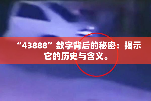 “43888”数字背后的秘密：揭示它的历史与含义。