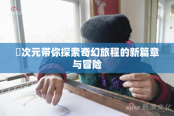 囧次元带你探索奇幻旅程的新篇章与冒险