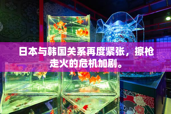 日本与韩国关系再度紧张，擦枪走火的危机加剧。