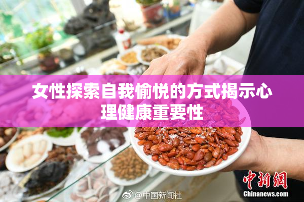 女性探索自我愉悦的方式揭示心理健康重要性