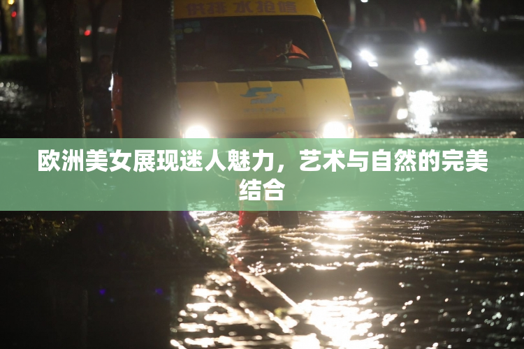 欧洲美女展现迷人魅力，艺术与自然的完美结合