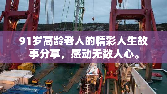91岁高龄老人的精彩人生故事分享，感动无数人心。