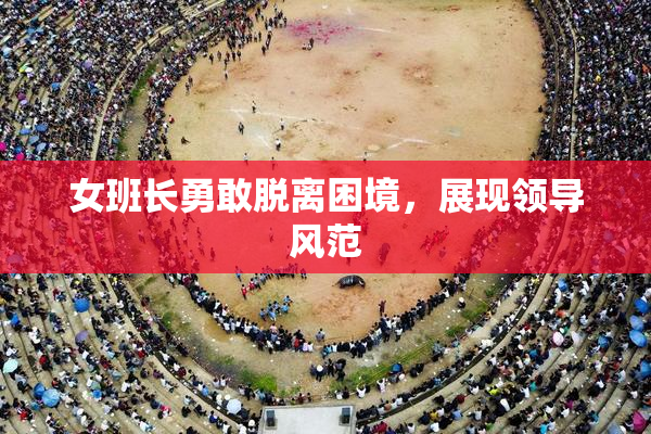 女班长勇敢脱离困境，展现领导风范