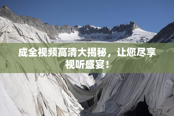 成全视频高清大揭秘，让您尽享视听盛宴！