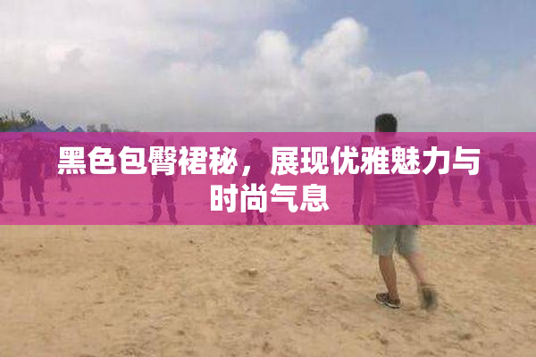 黑色包臀裙秘，展现优雅魅力与时尚气息