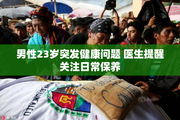 男性23岁突发健康问题 医生提醒关注日常保养