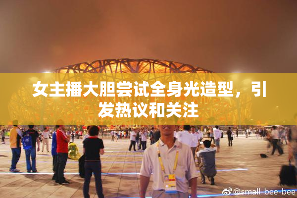女主播大胆尝试全身光造型，引发热议和关注